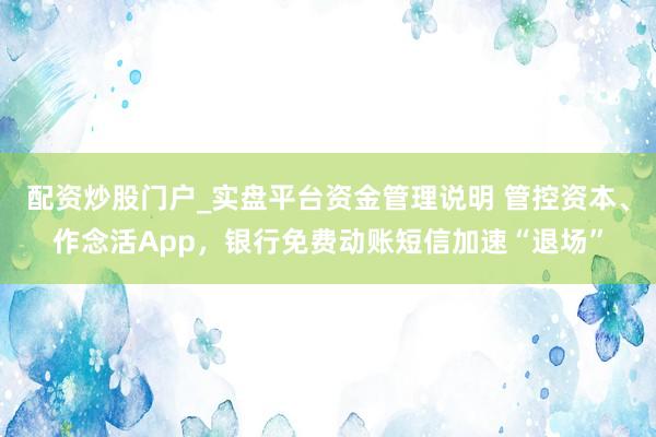 配资炒股门户_实盘平台资金管理说明 管控资本、作念活App，银行免费动账短信加速“退场”