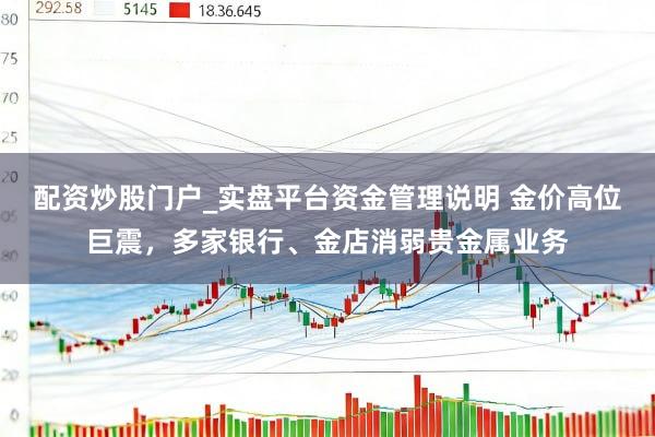 配资炒股门户_实盘平台资金管理说明 金价高位巨震，多家银行、金店消弱贵金属业务