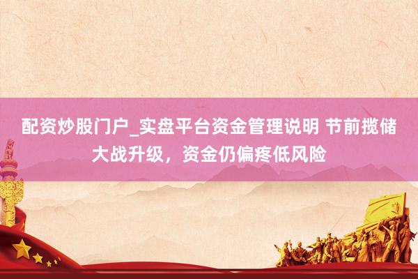 配资炒股门户_实盘平台资金管理说明 节前揽储大战升级，资金仍偏疼低风险