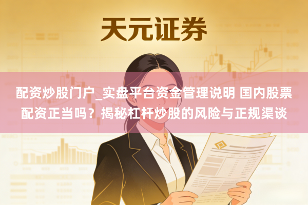 配资炒股门户_实盘平台资金管理说明 国内股票配资正当吗？揭秘杠杆炒股的风险与正规渠谈
