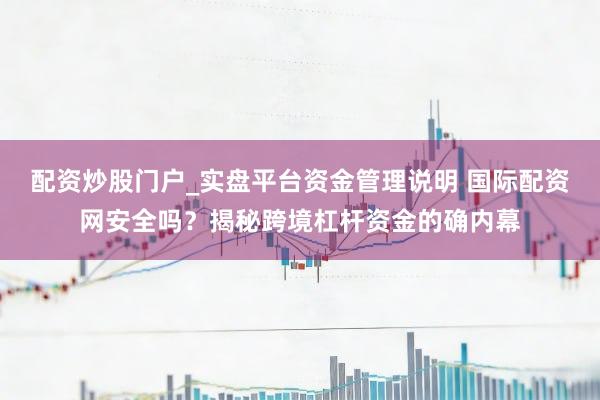 配资炒股门户_实盘平台资金管理说明 国际配资网安全吗？揭秘跨境杠杆资金的确内幕