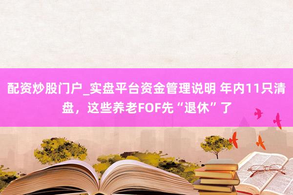 配资炒股门户_实盘平台资金管理说明 年内11只清盘，这些养老FOF先“退休”了