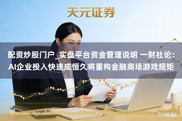 配资炒股门户_实盘平台资金管理说明 一财社论：AI企业投入快速成恒久将重构金融商场游戏规矩