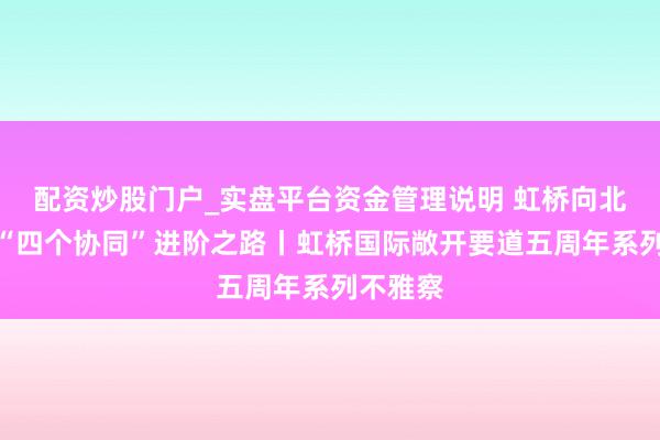配资炒股门户_实盘平台资金管理说明 虹桥向北，五年“四个协同”进阶之路丨虹桥国际敞开要道五周年系列不雅察
