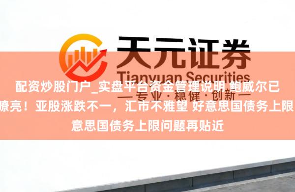 配资炒股门户_实盘平台资金管理说明 鲍威尔已而“鹰”声嘹亮！亚股涨跌不一，汇市不雅望 好意思国债务上限问题再贴近