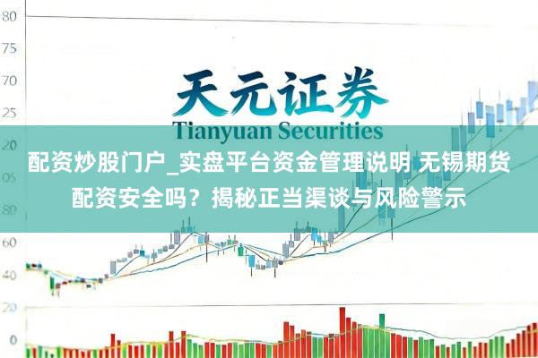 配资炒股门户_实盘平台资金管理说明 无锡期货配资安全吗？揭秘正当渠谈与风险警示