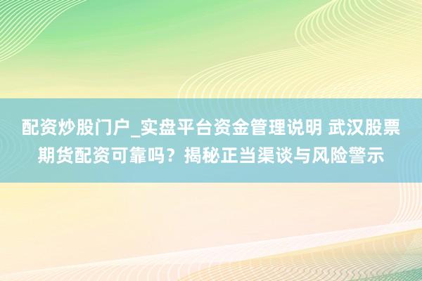 配资炒股门户_实盘平台资金管理说明 武汉股票期货配资可靠吗？揭秘正当渠谈与风险警示