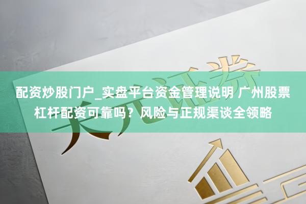 配资炒股门户_实盘平台资金管理说明 广州股票杠杆配资可靠吗？风险与正规渠谈全领略