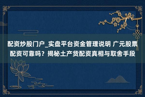 配资炒股门户_实盘平台资金管理说明 广元股票配资可靠吗？揭秘土产货配资真相与取舍手段