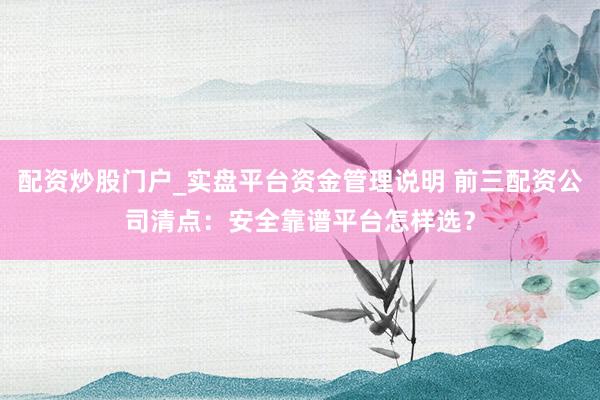 配资炒股门户_实盘平台资金管理说明 前三配资公司清点：安全靠谱平台怎样选？