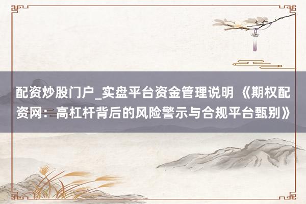 配资炒股门户_实盘平台资金管理说明 《期权配资网：高杠杆背后的风险警示与合规平台甄别》