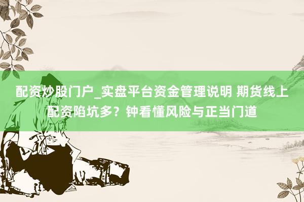 配资炒股门户_实盘平台资金管理说明 期货线上配资陷坑多？钟看懂风险与正当门道