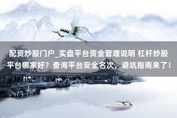 配资炒股门户_实盘平台资金管理说明 杠杆炒股平台哪家好？查询平台安全名次，避坑指南来了！