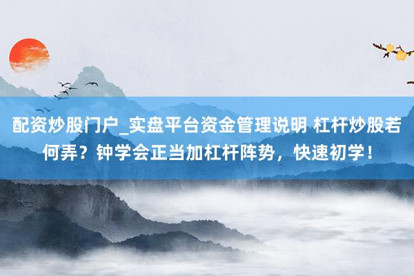 配资炒股门户_实盘平台资金管理说明 杠杆炒股若何弄？钟学会正当加杠杆阵势，快速初学！
