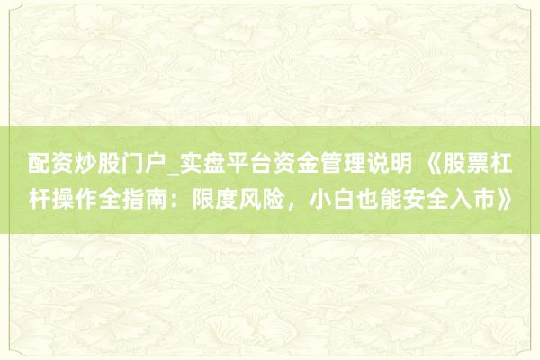 配资炒股门户_实盘平台资金管理说明 《股票杠杆操作全指南：限度风险，小白也能安全入市》