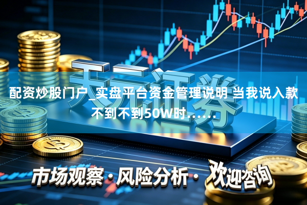 配资炒股门户_实盘平台资金管理说明 当我说入款不到不到50W时……