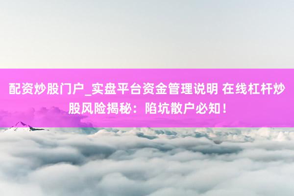 配资炒股门户_实盘平台资金管理说明 在线杠杆炒股风险揭秘：陷坑散户必知！