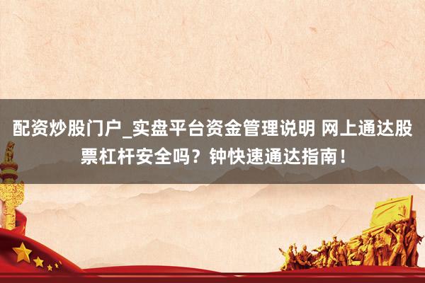 配资炒股门户_实盘平台资金管理说明 网上通达股票杠杆安全吗？钟快速通达指南！
