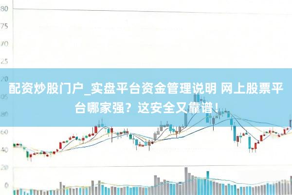 配资炒股门户_实盘平台资金管理说明 网上股票平台哪家强？这安全又靠谱！