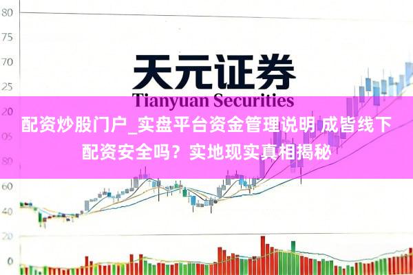 配资炒股门户_实盘平台资金管理说明 成皆线下配资安全吗？实地现实真相揭秘