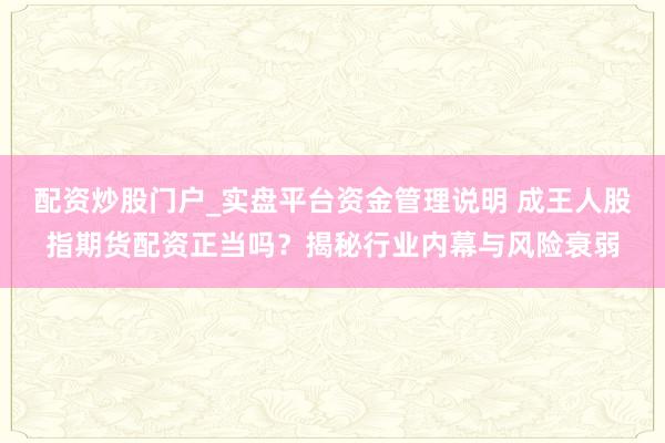 配资炒股门户_实盘平台资金管理说明 成王人股指期货配资正当吗？揭秘行业内幕与风险衰弱