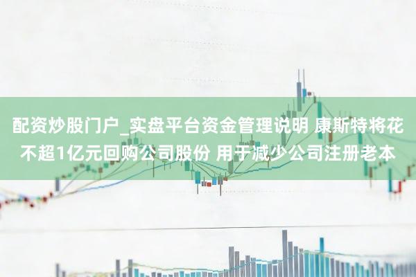 配资炒股门户_实盘平台资金管理说明 康斯特将花不超1亿元回购公司股份 用于减少公司注册老本