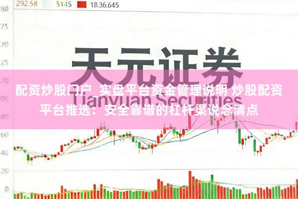 配资炒股门户_实盘平台资金管理说明 炒股配资平台推选：安全靠谱的杠杆渠说念清点