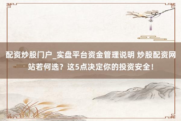 配资炒股门户_实盘平台资金管理说明 炒股配资网站若何选？这5点决定你的投资安全！
