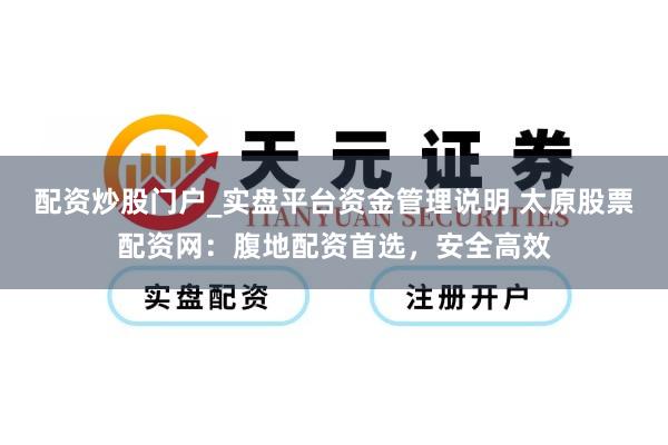 配资炒股门户_实盘平台资金管理说明 太原股票配资网：腹地配资首选，安全高效
