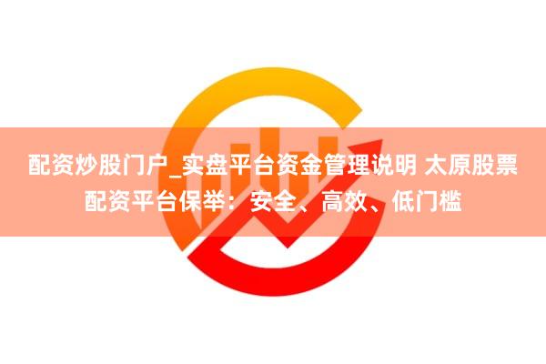 配资炒股门户_实盘平台资金管理说明 太原股票配资平台保举：安全、高效、低门槛