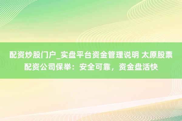 配资炒股门户_实盘平台资金管理说明 太原股票配资公司保举：安全可靠，资金盘活快