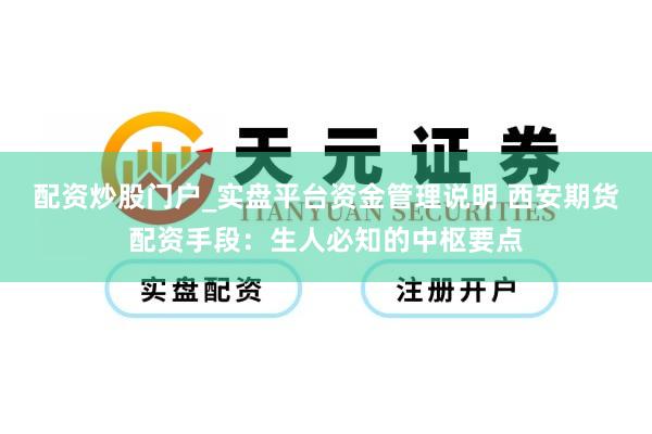 配资炒股门户_实盘平台资金管理说明 西安期货配资手段：生人必知的中枢要点