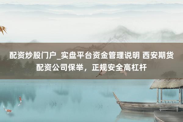 配资炒股门户_实盘平台资金管理说明 西安期货配资公司保举，正规安全高杠杆