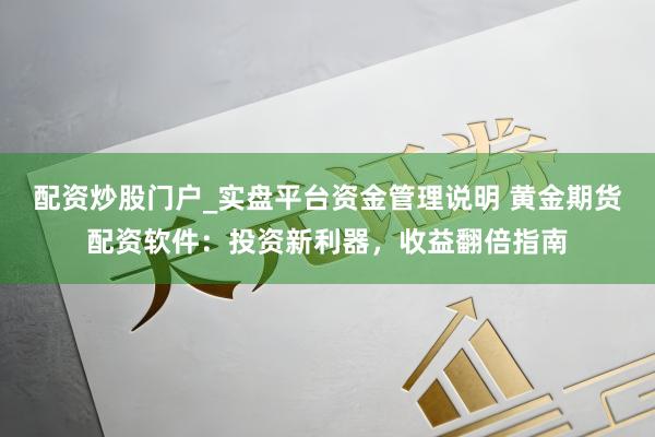 配资炒股门户_实盘平台资金管理说明 黄金期货配资软件：投资新利器，收益翻倍指南