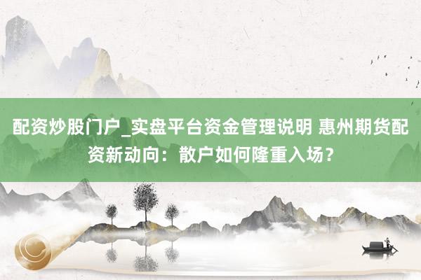 配资炒股门户_实盘平台资金管理说明 惠州期货配资新动向：散户如何隆重入场？