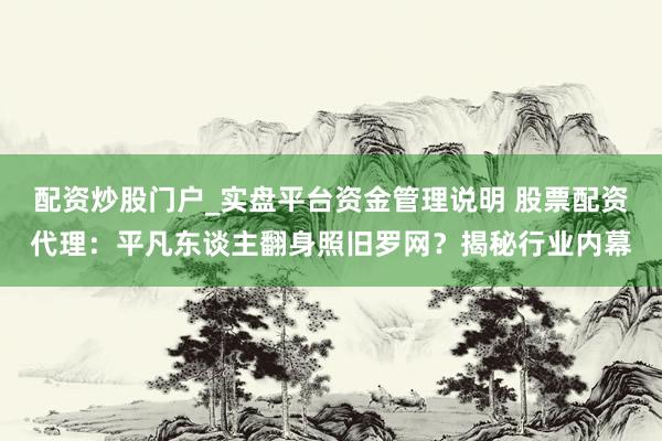 配资炒股门户_实盘平台资金管理说明 股票配资代理：平凡东谈主翻身照旧罗网？揭秘行业内幕