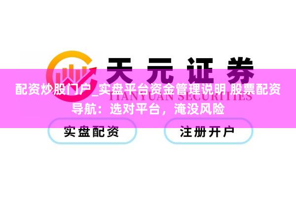 配资炒股门户_实盘平台资金管理说明 股票配资导航：选对平台，淹没风险