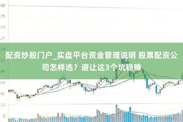 配资炒股门户_实盘平台资金管理说明 股票配资公司怎样选？避让这3个坑稳赚
