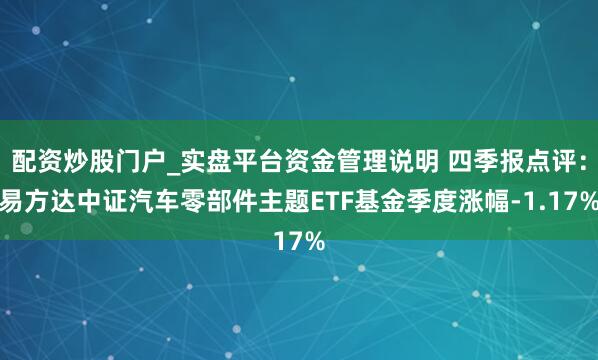 配资炒股门户_实盘平台资金管理说明 四季报点评：易方达中证汽车零部件主题ETF基金季度涨幅-1.17%