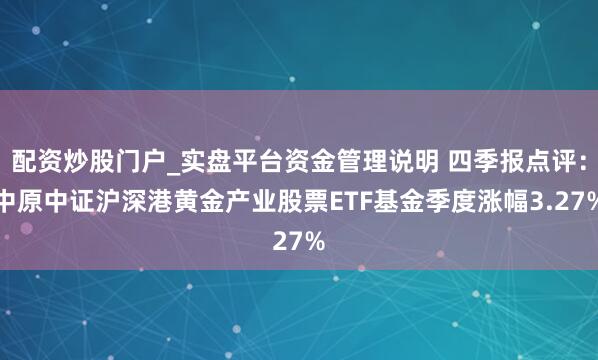 配资炒股门户_实盘平台资金管理说明 四季报点评:中原中证沪深港黄金产业股票ETF基金季度涨幅3.27%