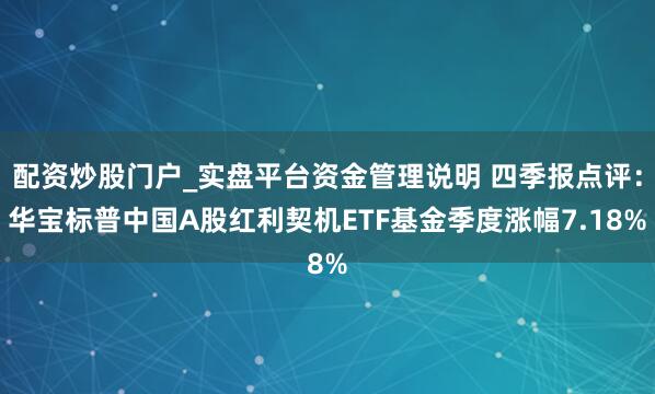 配资炒股门户_实盘平台资金管理说明 四季报点评：华宝标普中国A股红利契机ETF基金季度涨幅7.18%
