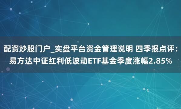 配资炒股门户_实盘平台资金管理说明 四季报点评：易方达中证红利低波动ETF基金季度涨幅2.85%