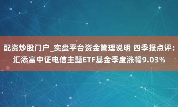配资炒股门户_实盘平台资金管理说明 四季报点评：汇添富中证电信主题ETF基金季度涨幅9.03%