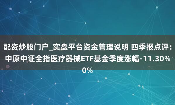 配资炒股门户_实盘平台资金管理说明 四季报点评：中原中证全指医疗器械ETF基金季度涨幅-11.30%
