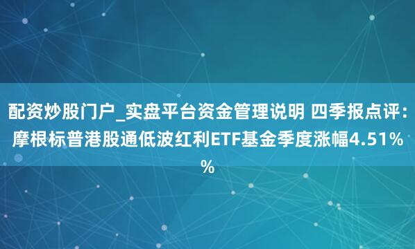 配资炒股门户_实盘平台资金管理说明 四季报点评：摩根标普港股通低波红利ETF基金季度涨幅4.51%