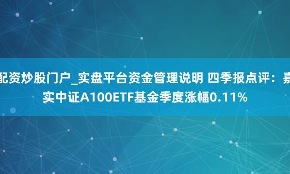 配资炒股门户_实盘平台资金管理说明 四季报点评：嘉实中证A100ETF基金季度涨幅0.11%