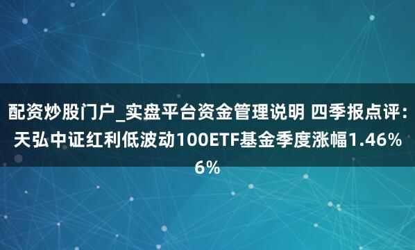 配资炒股门户_实盘平台资金管理说明 四季报点评：天弘中证红利低波动100ETF基金季度涨幅1.46%
