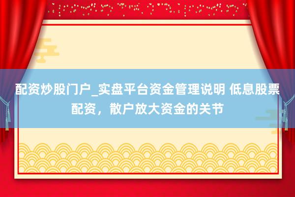 配资炒股门户_实盘平台资金管理说明 低息股票配资，散户放大资金的关节