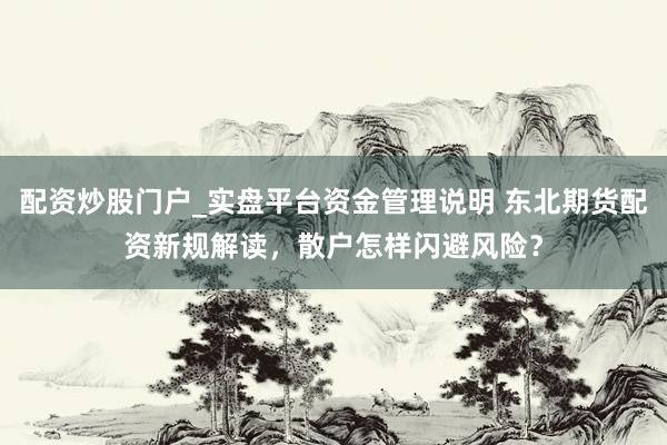 配资炒股门户_实盘平台资金管理说明 东北期货配资新规解读,散户怎样闪避风险?