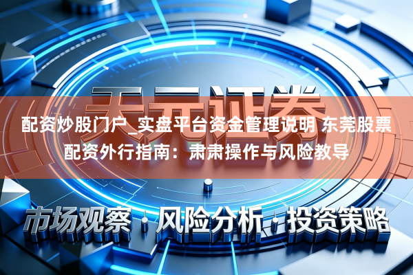 配资炒股门户_实盘平台资金管理说明 东莞股票配资外行指南：肃肃操作与风险教导